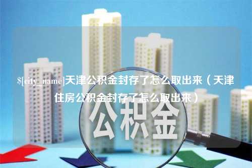 达州天津公积金封存了怎么取出来（天津住房公积金封存了怎么取出来）