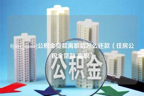 达州公积金贷款离职后怎么还款（住房公积金贷款 离职）