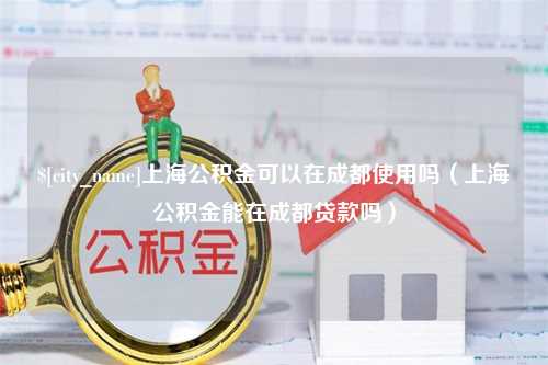 达州上海公积金可以在成都使用吗（上海公积金能在成都贷款吗）