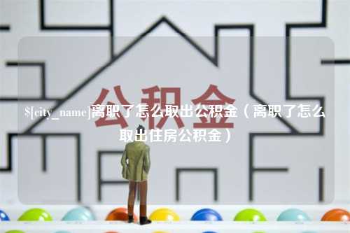 达州离职了怎么取出公积金（离职了怎么取出住房公积金）