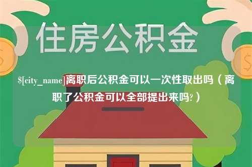 达州离职后公积金可以一次性取出吗（离职了公积金可以全部提出来吗?）