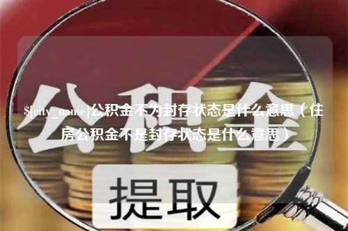 达州公积金不为封存状态是什么意思（住房公积金不是封存状态是什么意思）