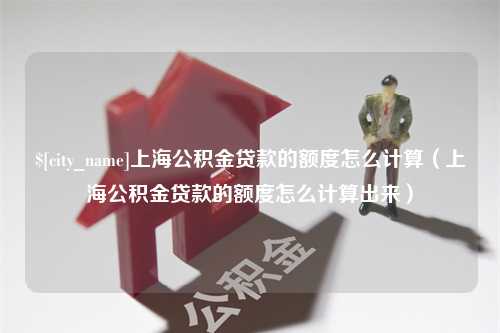 达州上海公积金贷款的额度怎么计算（上海公积金贷款的额度怎么计算出来）